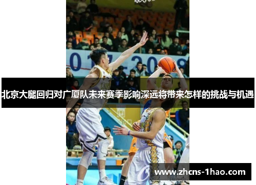 北京大腿回归对广厦队未来赛季影响深远将带来怎样的挑战与机遇