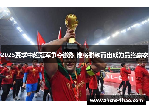 2025赛季中超冠军争夺激烈 谁将脱颖而出成为最终赢家 2025赛季中超冠军争夺激烈 谁将脱颖而出成为最终赢家