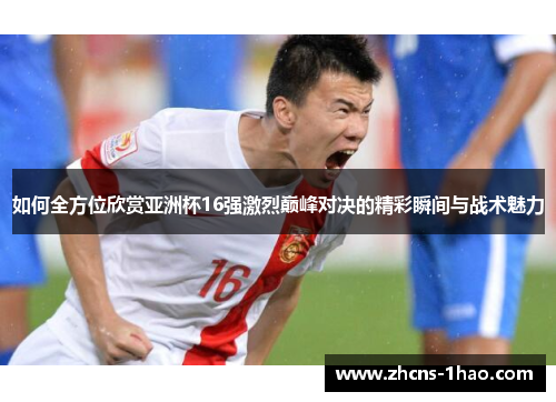 如何全方位欣赏亚洲杯16强激烈巅峰对决的精彩瞬间与战术魅力