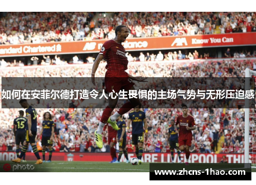 如何在安菲尔德打造令人心生畏惧的主场气势与无形压迫感