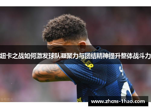 纽卡之战如何激发球队凝聚力与团结精神提升整体战斗力
