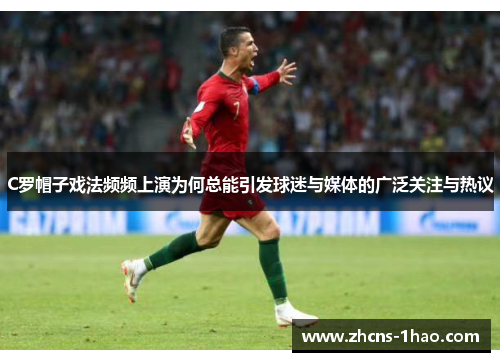 C罗帽子戏法频频上演为何总能引发球迷与媒体的广泛关注与热议 C罗帽子戏法频频上演为何总能引发球迷与媒体的广泛关注与热议