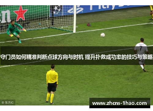 守门员如何精准判断点球方向与时机 提升扑救成功率的技巧与策略