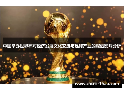 中国举办世界杯对经济发展文化交流与足球产业的深远影响分析
