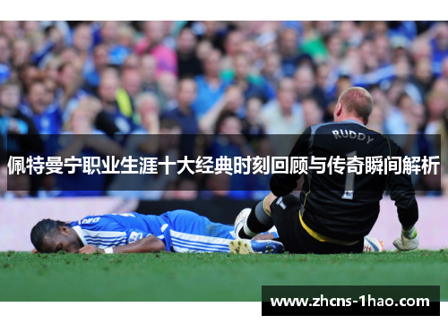 佩特曼宁职业生涯十大经典时刻回顾与传奇瞬间解析