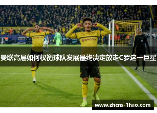 曼联高层如何权衡球队发展最终决定放走C罗这一巨星 曼联高层如何权衡球队发展最终决定放走C罗这一巨星