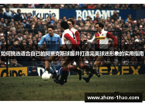 如何挑选适合自己的阿贾克斯球服并打造完美球迷形象的实用指南