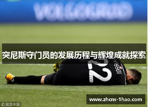 突尼斯守门员的发展历程与辉煌成就探索 突尼斯守门员的发展历程与辉煌成就探索