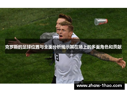 克罗斯的足球位置与全面分析揭示其在场上的多面角色和贡献