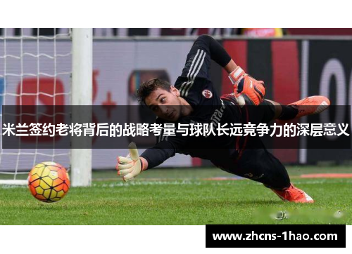 米兰签约老将背后的战略考量与球队长远竞争力的深层意义