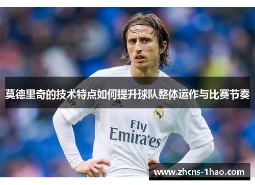 莫德里奇的技术特点如何提升球队整体运作与比赛节奏