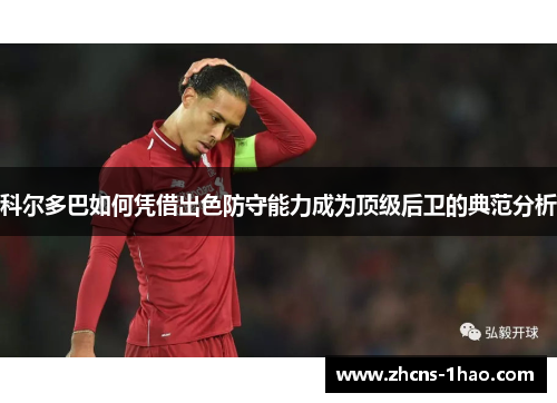 科尔多巴如何凭借出色防守能力成为顶级后卫的典范分析 科尔多巴如何凭借出色防守能力成为顶级后卫的典范分析