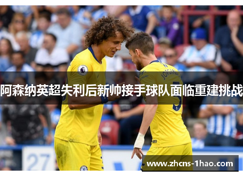 阿森纳英超失利后新帅接手球队面临重建挑战
