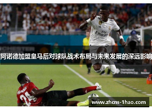 阿诺德加盟皇马后对球队战术布局与未来发展的深远影响