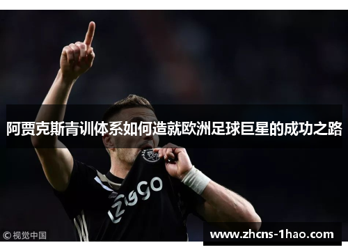 阿贾克斯青训体系如何造就欧洲足球巨星的成功之路