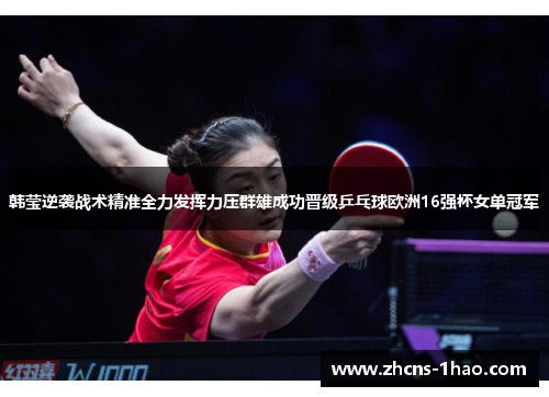 韩莹逆袭战术精准全力发挥力压群雄成功晋级乒乓球欧洲16强杯女单冠军