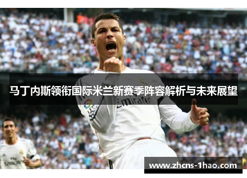 马丁内斯领衔国际米兰新赛季阵容解析与未来展望