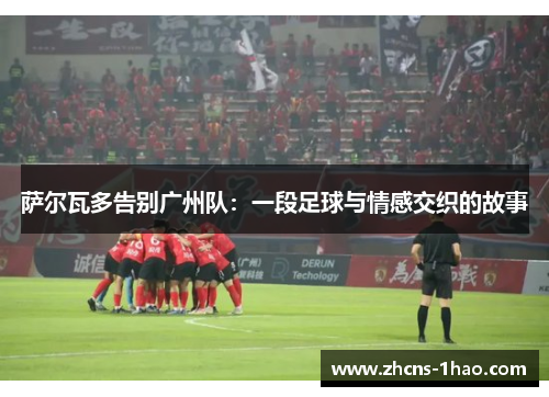 萨尔瓦多告别广州队：一段足球与情感交织的故事