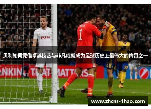 贝利如何凭借卓越技艺与非凡成就成为足球历史上最伟大的传奇之一