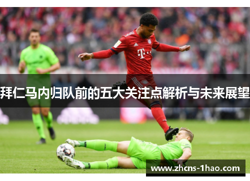 拜仁马内归队前的五大关注点解析与未来展望 拜仁马内归队前的五大关注点解析与未来展望