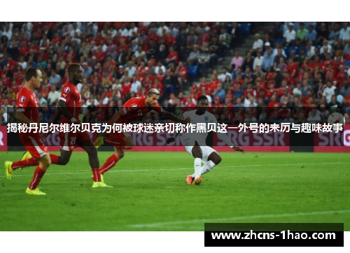 揭秘丹尼尔维尔贝克为何被球迷亲切称作黑贝这一外号的来历与趣味故事