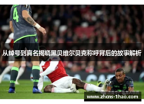 从绰号到真名揭晓黑贝维尔贝克称呼背后的故事解析