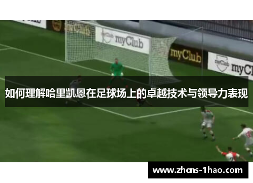 如何理解哈里凯恩在足球场上的卓越技术与领导力表现