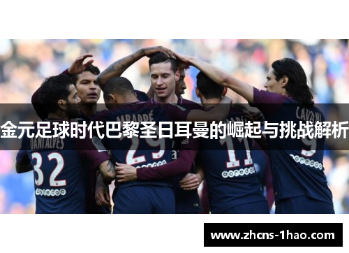 金元足球时代巴黎圣日耳曼的崛起与挑战解析