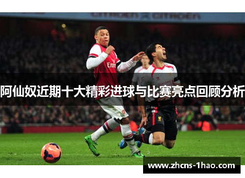阿仙奴近期十大精彩进球与比赛亮点回顾分析