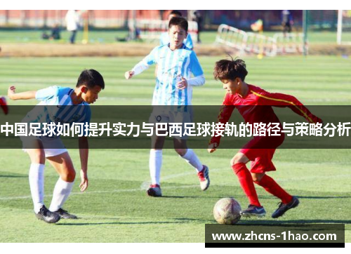 中国足球如何提升实力与巴西足球接轨的路径与策略分析