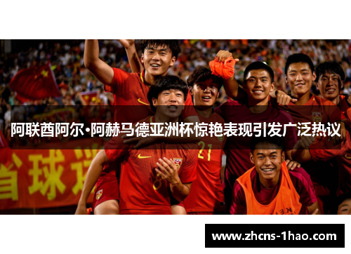 阿联酋阿尔·阿赫马德亚洲杯惊艳表现引发广泛热议