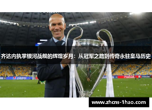 齐达内执掌银河战舰的辉煌岁月：从冠军之路到传奇永驻皇马历史