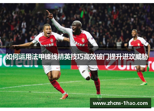 如何运用法甲锋线精英技巧高效破门提升进攻威胁 如何运用法甲锋线精英技巧高效破门提升进攻威胁