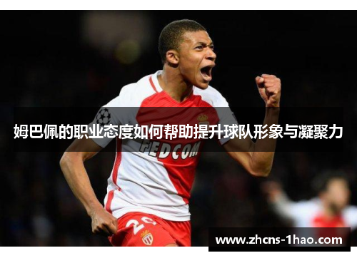 姆巴佩的职业态度如何帮助提升球队形象与凝聚力