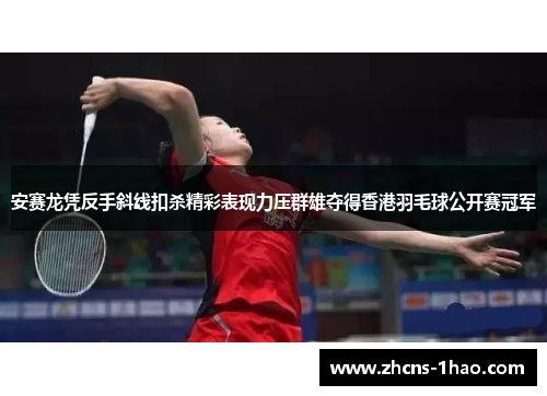安赛龙凭反手斜线扣杀精彩表现力压群雄夺得香港羽毛球公开赛冠军